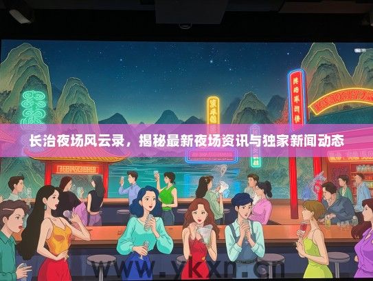 长治夜场风云录，揭秘最新夜场资讯与独家新闻动态