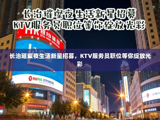 长治璀璨夜生活新星招募，KTV服务员职位等你绽放光彩